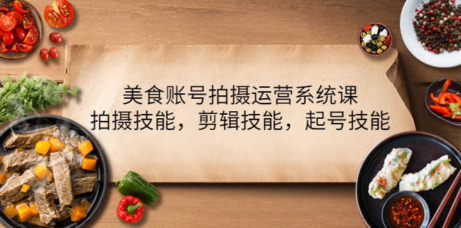 美食账号拍摄运营系统课,拍摄技能,剪辑技能,起号技能(21节课)-资源基地