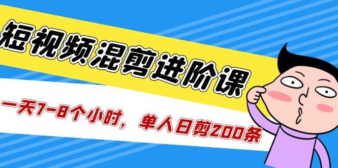 短视频混剪/进阶课,一天7-8个小时,单人日剪200条实战攻略教学-资源基地