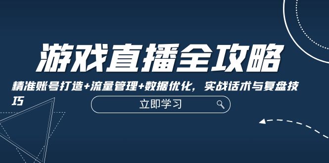 游戏直播全攻略：精准账号打造+流量管理+数据优化，实战话术与复盘技巧-资源基地