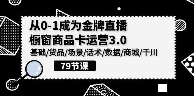 0-1成为金牌直播-橱窗商品卡运营3.0,基础/货品/场景/话术/数据/商城/千川-资源基地