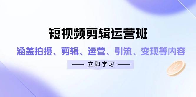 短视频剪辑运营班:涵盖拍摄、剪辑、运营、引流、变现等内容-资源基地