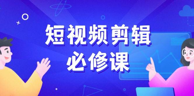 短视频剪辑必修课，百万剪辑师成长秘籍，找素材、拆片、案例拆解-资源基地
