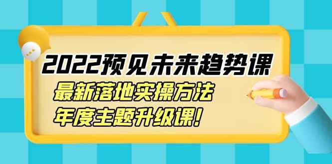 2022预见未来趋势课：最新落地实操方法，年度主题升级课！-资源基地
