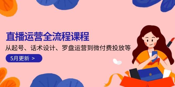 直播运营全流程课程-5月更新:从起号、话术设计、罗盘运营到微付费投放等-资源基地
