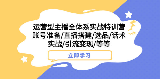 运营型主播全体系实战特训营 账号准备/直播搭建/选品/话术实战/引流变现/等-资源基地