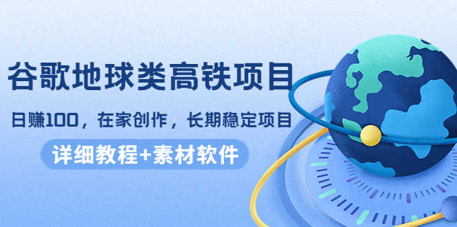 谷歌地球类高铁项目，日赚100，在家创作，长期稳定项目（教程+素材软件）-资源基地