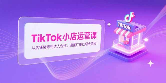 TikTok小店运营课，从店铺装修到达人合作，涵盖订单处理全流程-资源基地