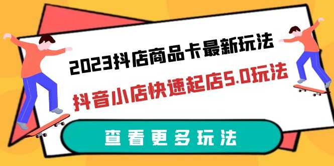 2023抖店商品卡最新玩法,抖音小店快速起店5.0玩法(11节课)-资源基地