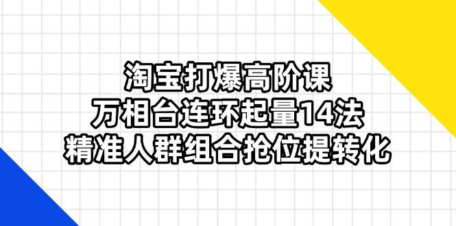 淘宝打爆高阶课：万相台连环起量14法，精准人群组合抢位提转化-资源基地