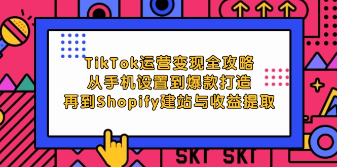 TikTok运营变现全攻略：从手机设置到爆款打造，再到Shopify建站与收益提取-资源基地