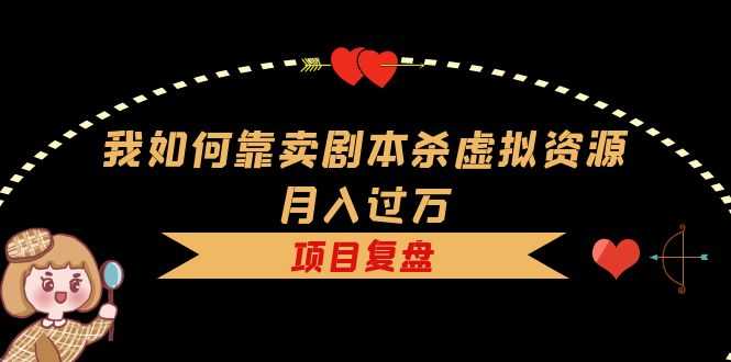 我如何靠卖剧本杀虚拟资源月入过万，复盘资料+引流+如何变现+案例-资源基地