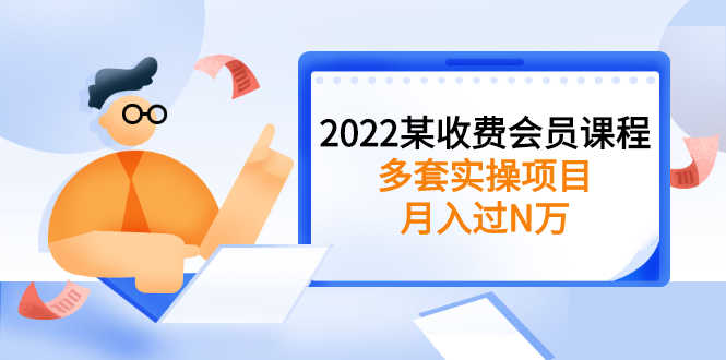 2022某收费会员课程：多套实操项目，月入过N万【持续更新】-资源基地