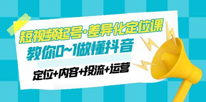 2023短视频起号·差异化定位课：0~1做懂抖音（定位+内容+投流+运营）-资源基地