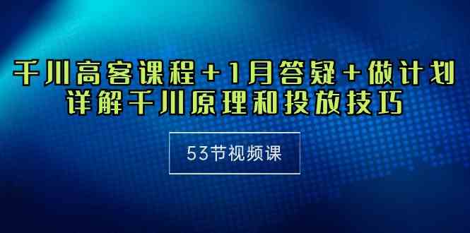 千川 高客课程+1月答疑+做计划,详解千川原理和投放技巧(53节视频课)-资源基地