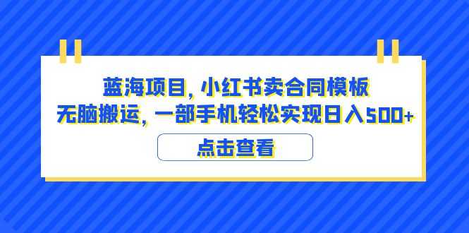 蓝海项目 小红书卖合同模板 无脑搬运 一部手机日入500+（教程+4000份模板）-资源基地