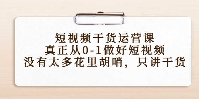 短视频干货运营课，真正从0-1做好短视频，没有太多花里胡哨，只讲干货-资源基地