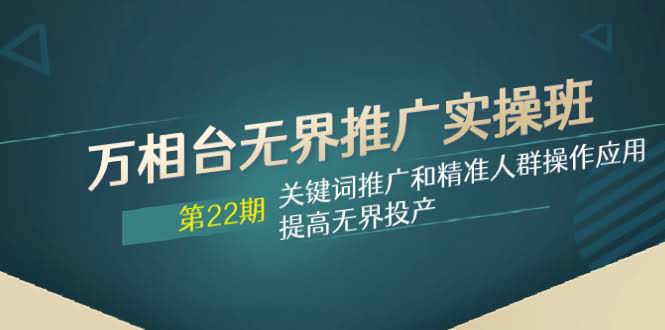 万相台无界推广实操班【22期】关键词推广和精准人群操作应用，提高无界投产-资源基地