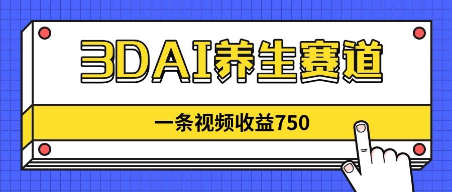 3DAI养生赛道，一条视频赚了750，新蓝海，目前做的人不多！-资源基地