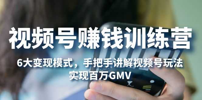 视频号赚钱训练营：6大变现模式，对平台的各项功能详细讲解，实现百万GMV-资源基地