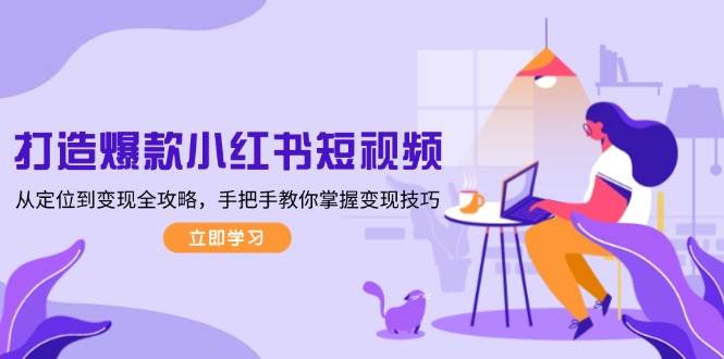 打造爆款小红书短视频，从定位到变现全攻略，手把手教你掌握变现技巧-资源基地