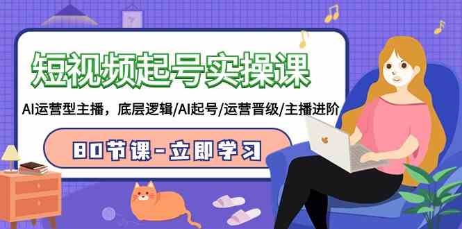 短视频起号实操课,AI运营型主播,底层逻辑/AI起号/运营晋级/主播进阶/80节-资源基地