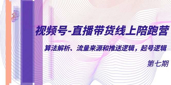 视频号-直播带货线上陪跑营第7期:算法解析、流量来源和推送逻辑,起号逻辑-资源基地