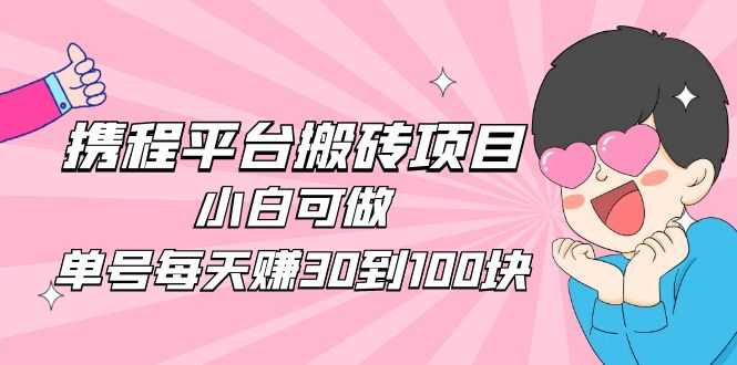 2023携程平台搬砖项目，小白可做，单号每天赚30到100块钱还是很容易的-资源基地