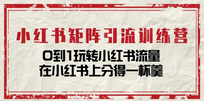 小红书矩阵引流训练营：0到1玩转小红书流量，在小红书上分得一杯羹-14节课-资源基地