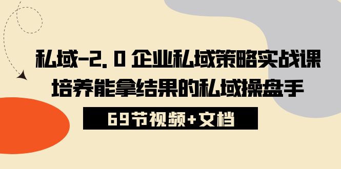 私域-2.0 企业私域策略实战课,培养能拿结果的私域操盘手 (69节视频+文档)-资源基地