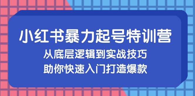 小红书暴力起号训练营,从底层逻辑到实战技巧,助你快速入门打造爆款-资源基地