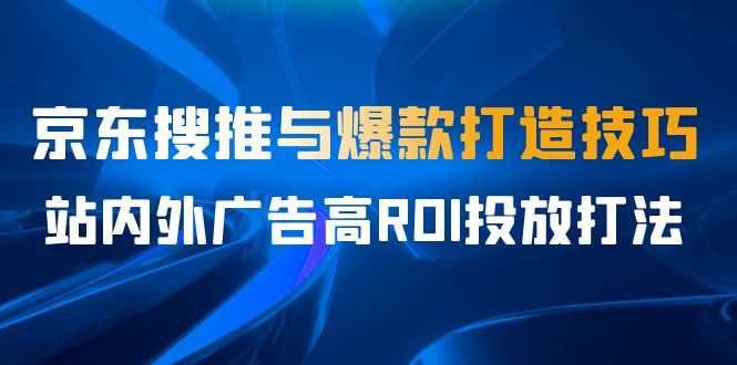 某收费培训56期7月课,京东搜推与爆款打造技巧,站内外广告高ROI投放打法-资源基地