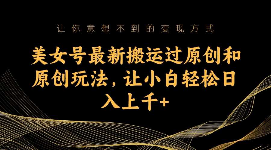 美女号最新搬运过原创和原创玩法，让小白轻松日入上千+-资源基地