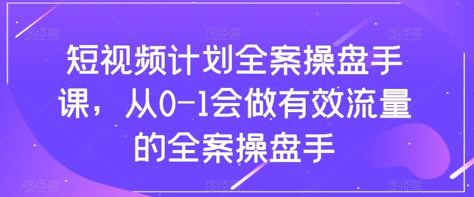短视频计划-全案操盘手课，从0-1会做有效流量的全案操盘手-资源基地
