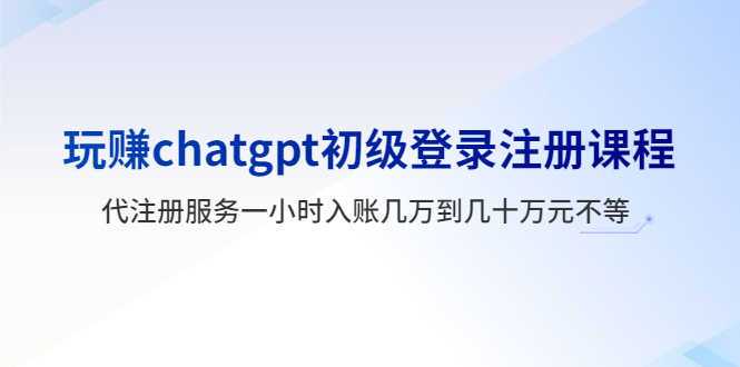玩赚chatgpt初级登录注册课程，代注册服务一小时入账几万到几十万元不等-资源基地