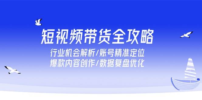 短视频带货全攻略，行业机会解析/账号精准定位/爆款内容创作/数据复盘优化-资源基地
