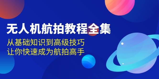 无人机-航拍教程全集，从基础知识到高级技巧，让你快速成为航拍高手-资源基地