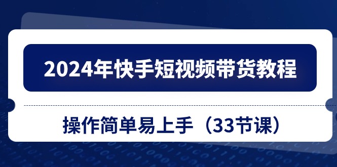 2024年快手短视频带货教程，操作简单易上手（33节课）-资源基地