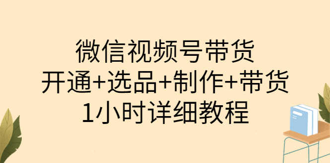 陈奶爸·微信视频号带货:开通+选品+制作+带货(1小时详细教程)-资源基地