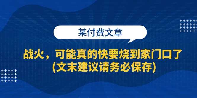 某付费文章：战火，可能真的快要烧到家门口了 (文末建议请务必保存)-资源基地