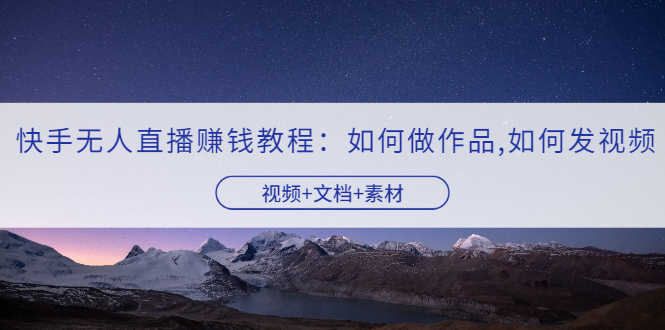 快手无人直播赚钱教程:如何做作品+发视频(视频+文档+素材)-资源基地