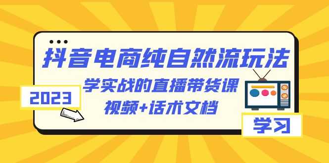2023抖音电商·纯自然流玩法：学实战的直播带货课，视频+话术文档-资源基地