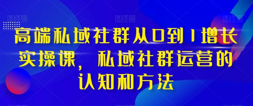 高端 私域社群从0到1增长实战课,私域社群运营的认知和方法(37节课)-资源基地