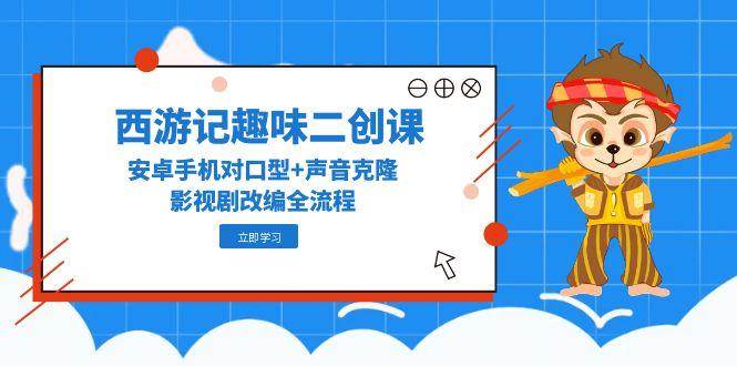 西游记趣味二创课，安卓手机对口型+声音克隆，影视剧改编全流程-资源基地