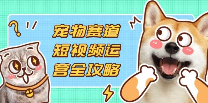 宠物赛道短视频运营全攻略，选品拍摄剪辑实操，实现流量到收益转化-资源基地