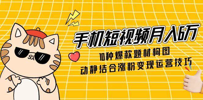 手机短视频月入6万，10种爆款题材构图，动静结合涨粉变现运营技巧-资源基地