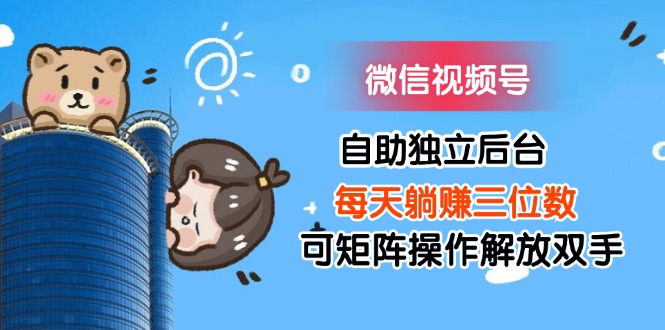 微信视频号自助独立后台每天躺赚三位数可矩阵操作解放双手-资源基地
