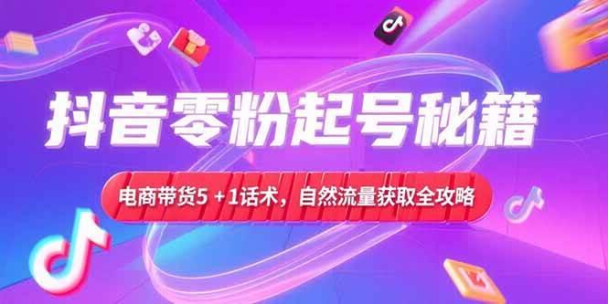 抖音零粉起号秘籍,电商带货5+1话术,自然流量获取实操流程-资源基地