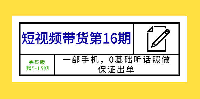 短视频带货第16期:一部手机,0基础听话照做,保证出单 (完整版 赠5-15期)-资源基地