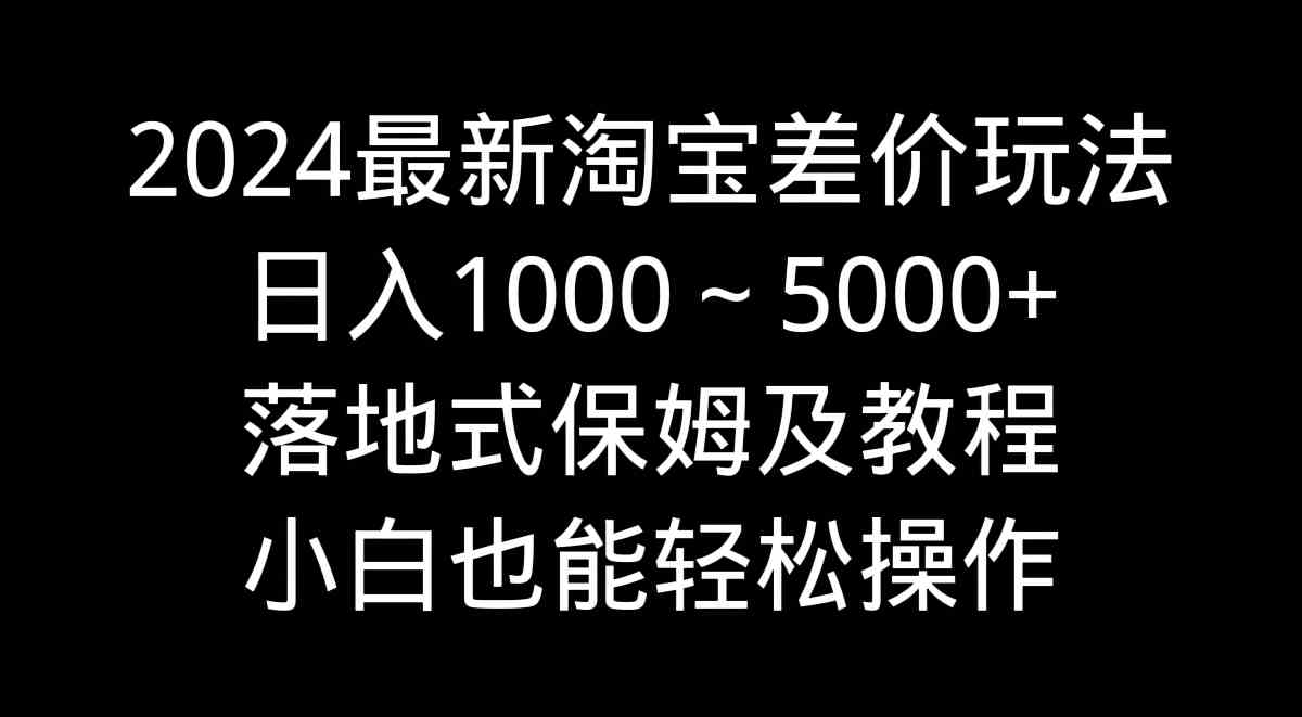 2024最新淘宝差价玩法,日入1000~5000+落地式保姆及教程 小白也能轻松操作-资源基地