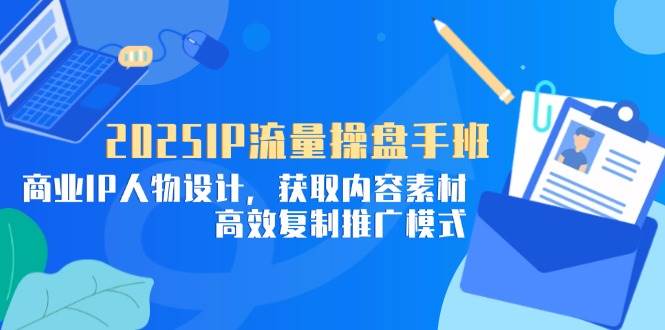 2025IP流量操盘手班,商业IP人物设计,获取内容素材,高效复制推广模式-资源基地
